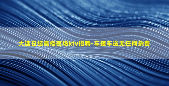大连日结高档夜场ktv招聘-车接车送无任何杂费